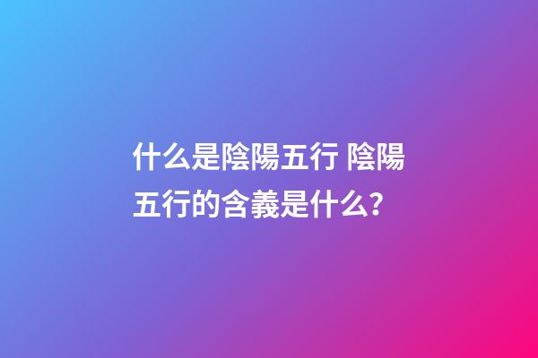 什么是陰陽五行 陰陽五行的含義是什么？-第1張-觀點(diǎn)-玄機(jī)派